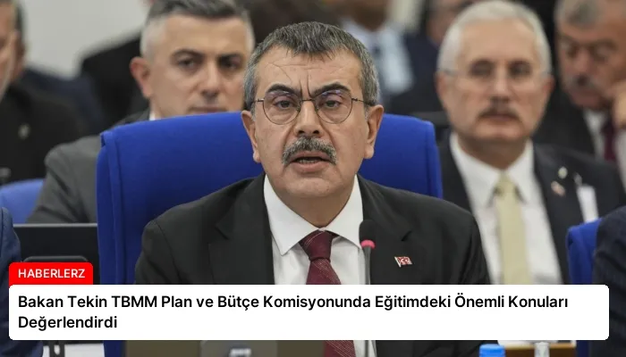 Bakan Tekin TBMM Plan ve Bütçe Komisyonunda Eğitimdeki Önemli Konuları Değerlendirdi