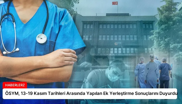 ÖSYM, 13-19 Kasım Tarihleri Arasında Yapılan Ek Yerleştirme Sonuçlarını Duyurdu