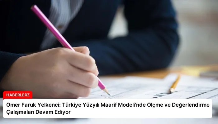 Ömer Faruk Yelkenci: Türkiye Yüzyılı Maarif Modeli’nde Ölçme ve Değerlendirme Çalışmaları Devam Ediyor