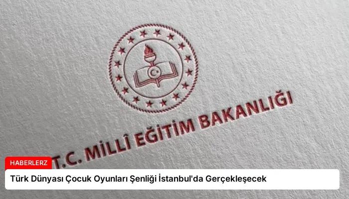 Türk Dünyası Çocuk Oyunları Şenliği İstanbul’da Gerçekleşecek