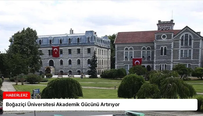 Boğaziçi Üniversitesi Akademik Gücünü Artırıyor