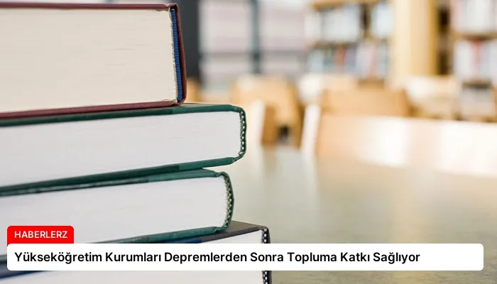 Yükseköğretim Kurumları Depremlerden Sonra Topluma Katkı Sağlıyor
