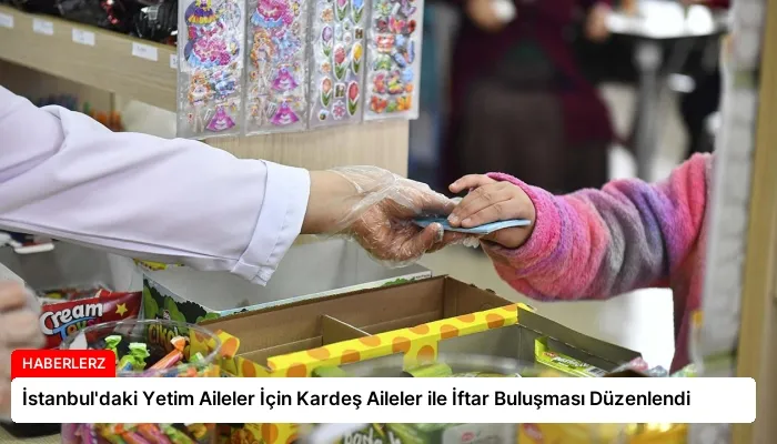 İstanbul’daki Yetim Aileler İçin Kardeş Aileler ile İftar Buluşması Düzenlendi