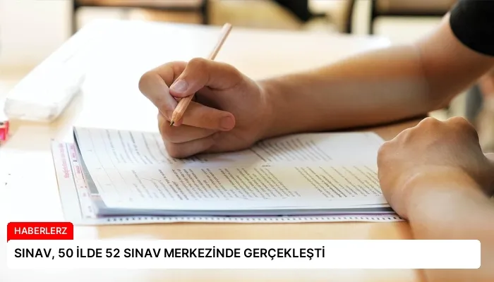 SINAV, 50 İLDE 52 SINAV MERKEZİNDE GERÇEKLEŞTİ