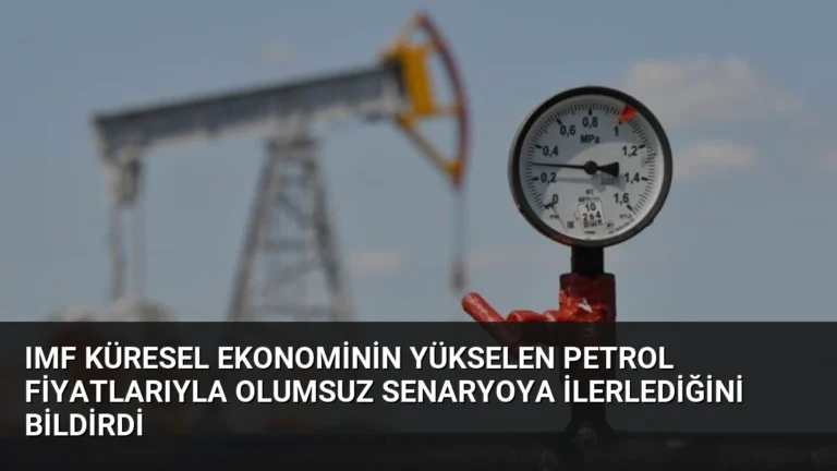 IMF Küresel Ekonominin Yükselen Petrol Fiyatlarıyla Olumsuz Senaryoya İlerlediğini Bildirdi