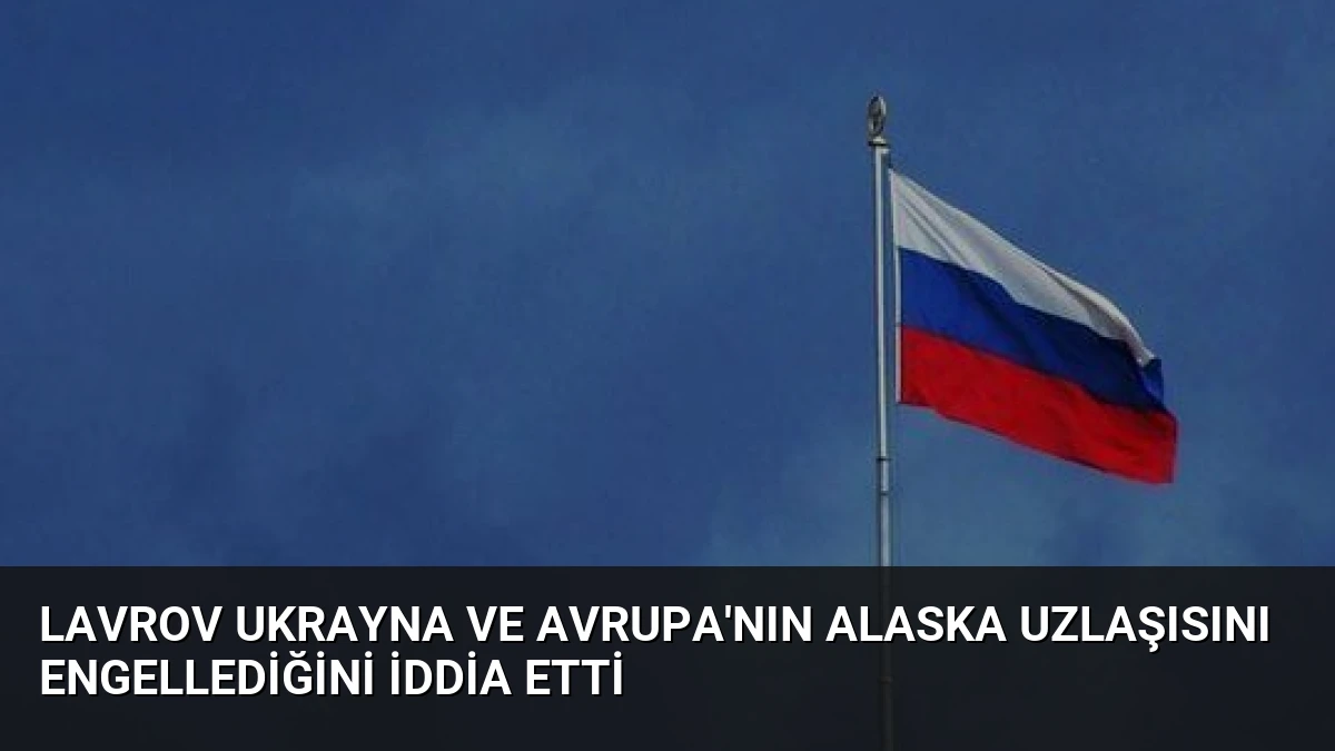 Lavrov Ukrayna ve Avrupa’nın Alaska Uzlaşısını Engellediğini İddia Etti