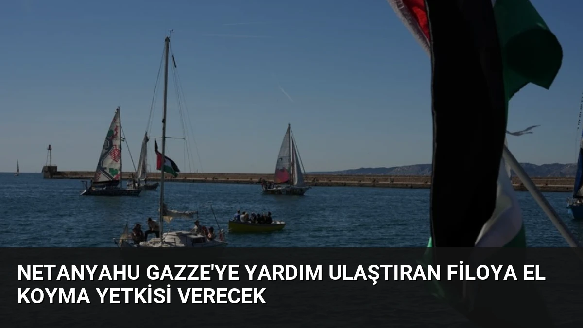 Netanyahu Gazze’ye Yardım Ulaştıran Filoya El Koyma Yetkisi Verecek