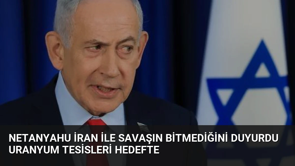 Netanyahu İran ile savaşın bitmediğini duyurdu uranyum tesisleri hedefte