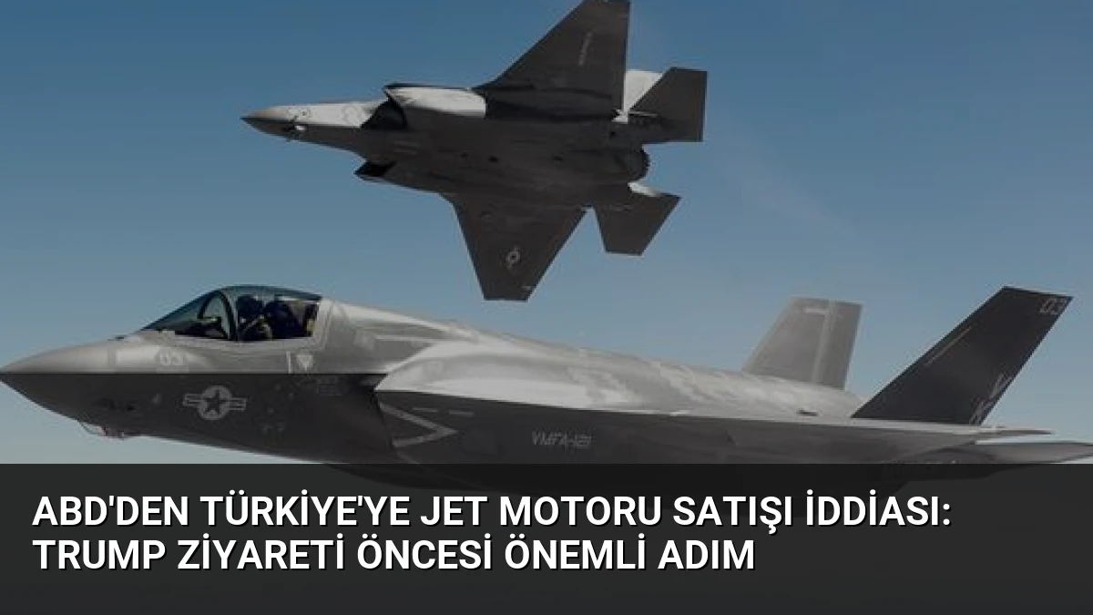 ABD’den Türkiye’ye Jet Motoru Satışı İddiası: Trump Ziyareti Öncesi Önemli Adım