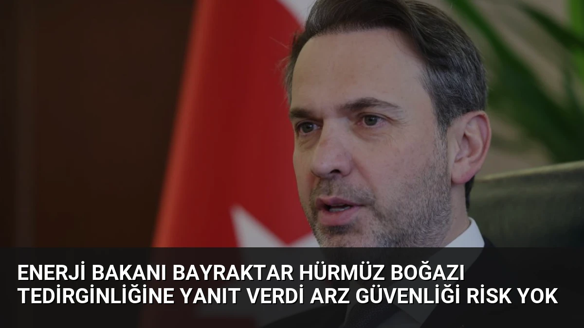 Enerji Bakanı Bayraktar Hürmüz Boğazı Tedirginliğine Yanıt Verdi Arz Güvenliği Risk Yok