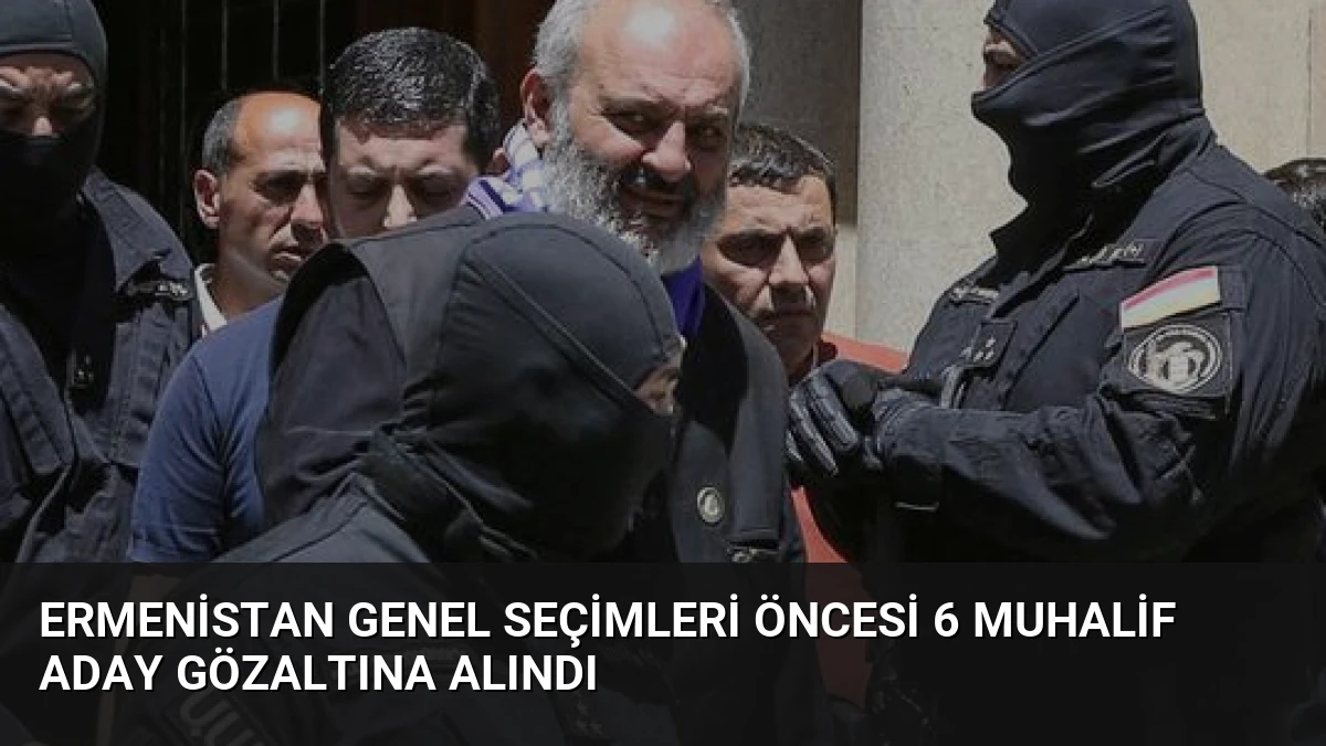Ermenistan Genel Seçimleri Öncesi 6 Muhalif Aday Gözaltına Alındı