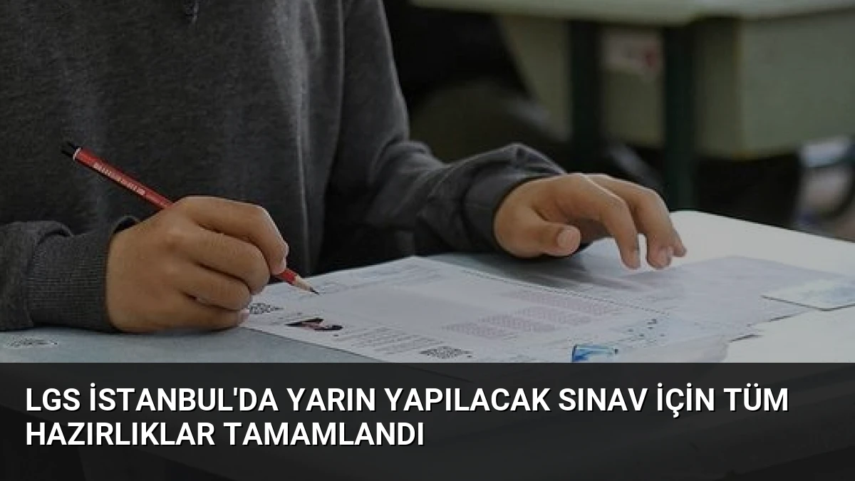 LGS İstanbul’da Yarın Yapılacak Sınav İçin Tüm Hazırlıklar Tamamlandı