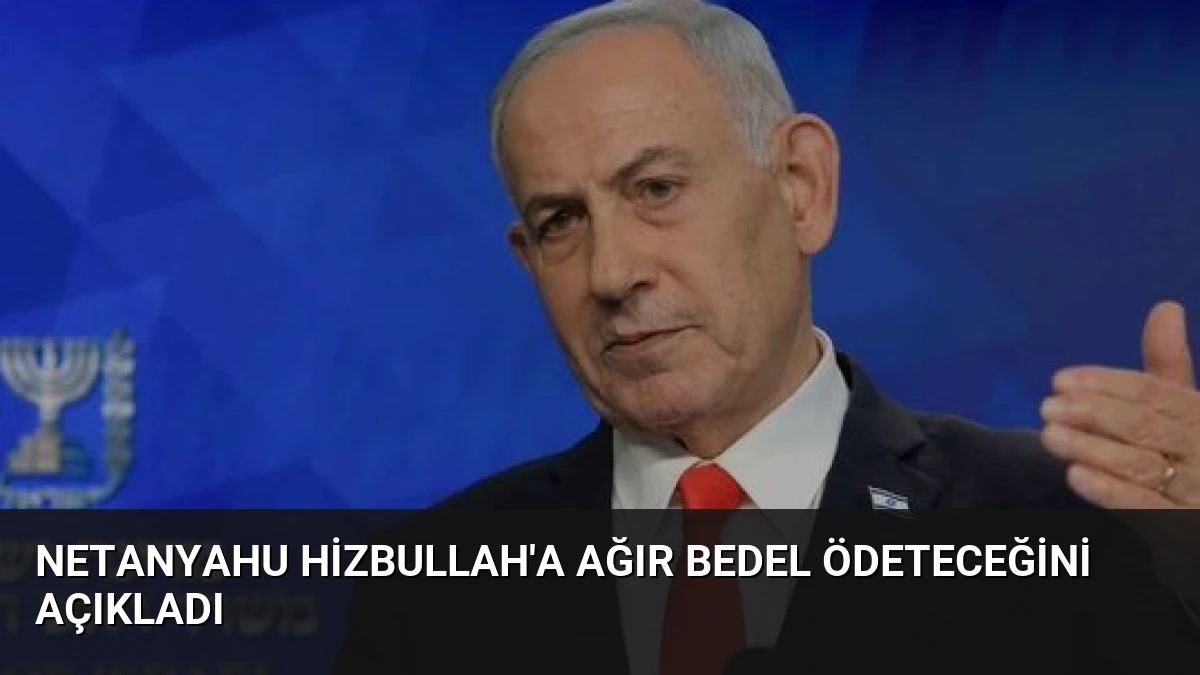 Netanyahu Hizbullah’a Ağır Bedel Ödeteceğini Açıkladı