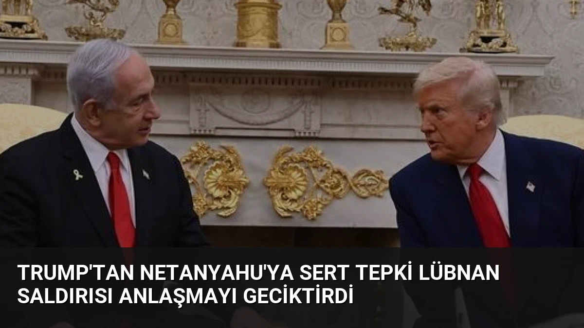 Trump’tan Netanyahu’ya Sert Tepki Lübnan Saldırısı Anlaşmayı Geciktirdi