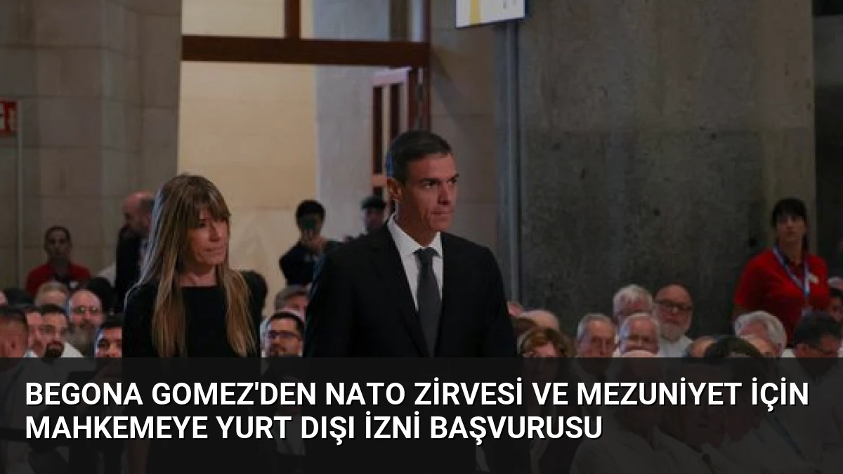 Begona Gomez’den NATO Zirvesi ve Mezuniyet İçin Mahkemeye Yurt Dışı İzni Başvurusu