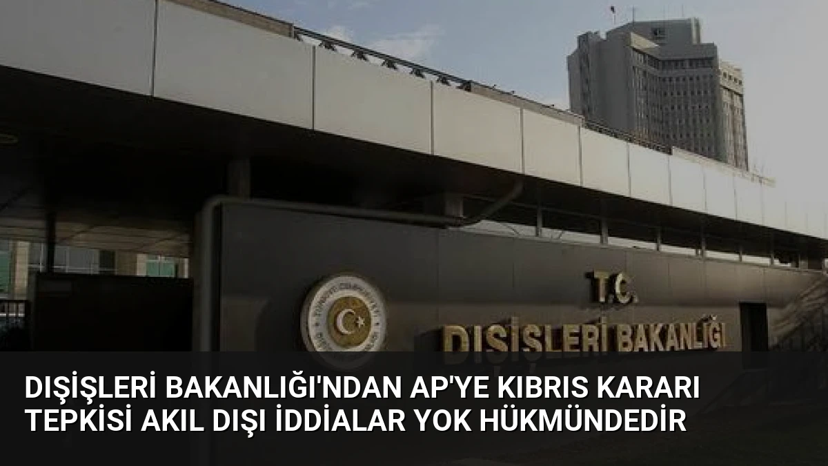 Dışişleri Bakanlığı’ndan AP’ye Kıbrıs Kararı Tepkisi Akıl Dışı İddialar Yok Hükmündedir