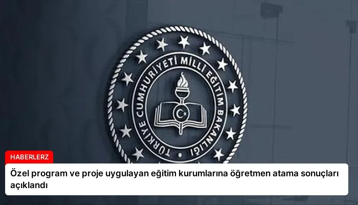 Özel program ve proje uygulayan eğitim kurumlarına öğretmen atama sonuçları açıklandı