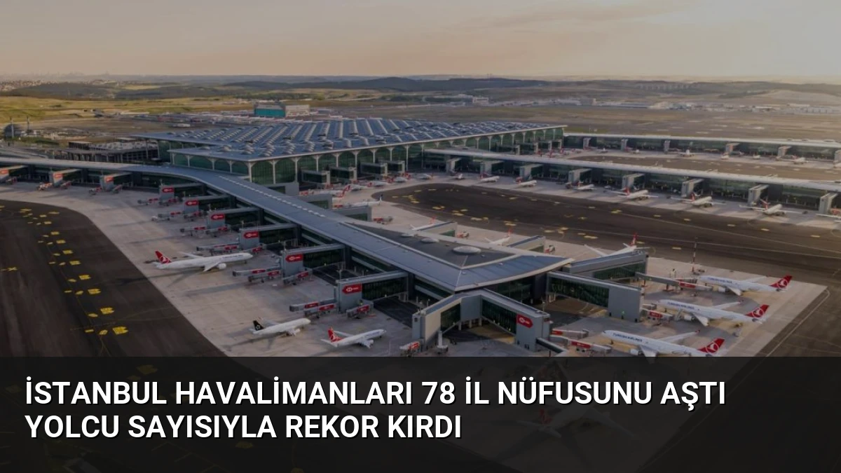 İstanbul Havalimanları 78 İl Nüfusunu Aştı Yolcu Sayısıyla Rekor Kırdı